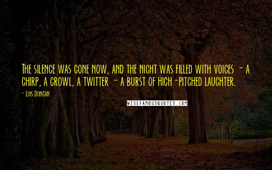 Lois Duncan Quotes: The silence was gone now, and the night was filled with voices - a chirp, a growl, a twitter - a burst of high-pitched laughter.