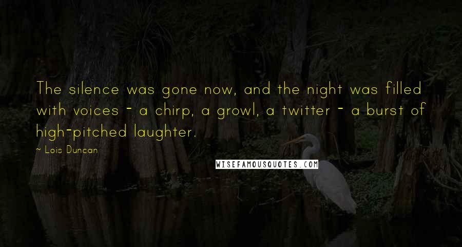 Lois Duncan Quotes: The silence was gone now, and the night was filled with voices - a chirp, a growl, a twitter - a burst of high-pitched laughter.