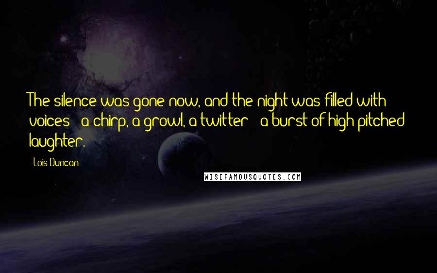 Lois Duncan Quotes: The silence was gone now, and the night was filled with voices - a chirp, a growl, a twitter - a burst of high-pitched laughter.