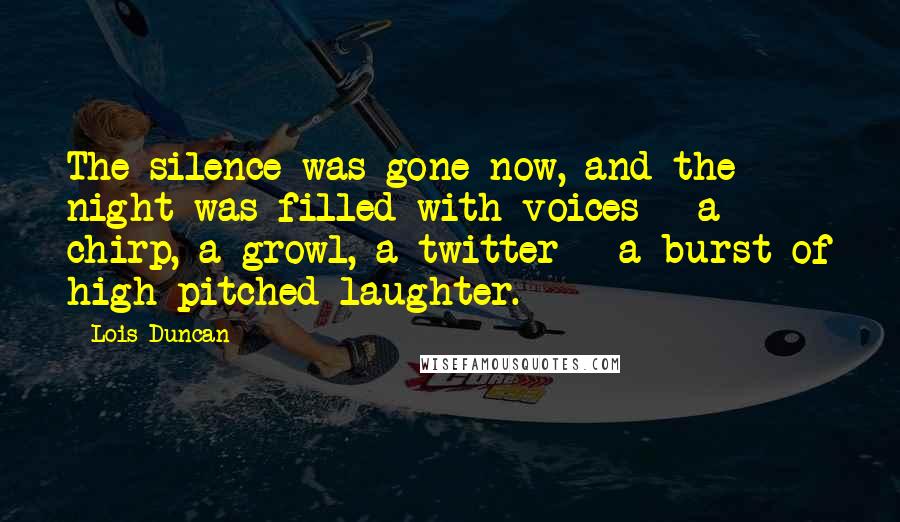 Lois Duncan Quotes: The silence was gone now, and the night was filled with voices - a chirp, a growl, a twitter - a burst of high-pitched laughter.