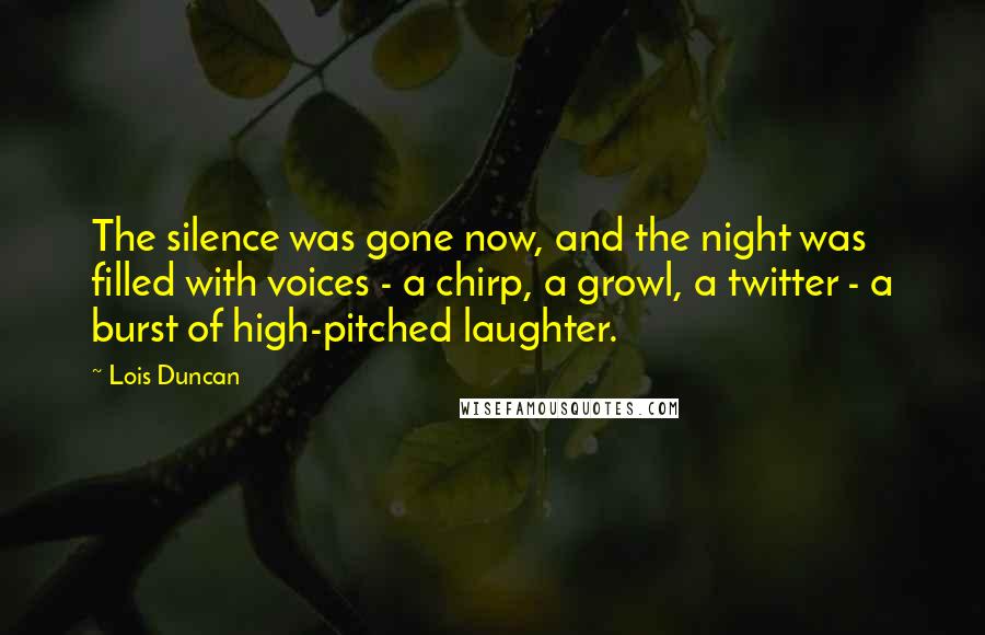 Lois Duncan Quotes: The silence was gone now, and the night was filled with voices - a chirp, a growl, a twitter - a burst of high-pitched laughter.