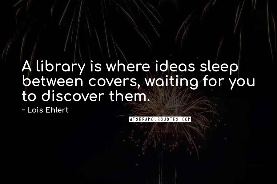 Lois Ehlert Quotes: A library is where ideas sleep between covers, waiting for you to discover them.