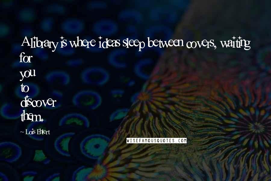 Lois Ehlert Quotes: A library is where ideas sleep between covers, waiting for you to discover them.