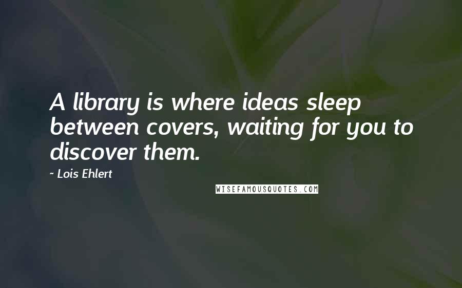Lois Ehlert Quotes: A library is where ideas sleep between covers, waiting for you to discover them.