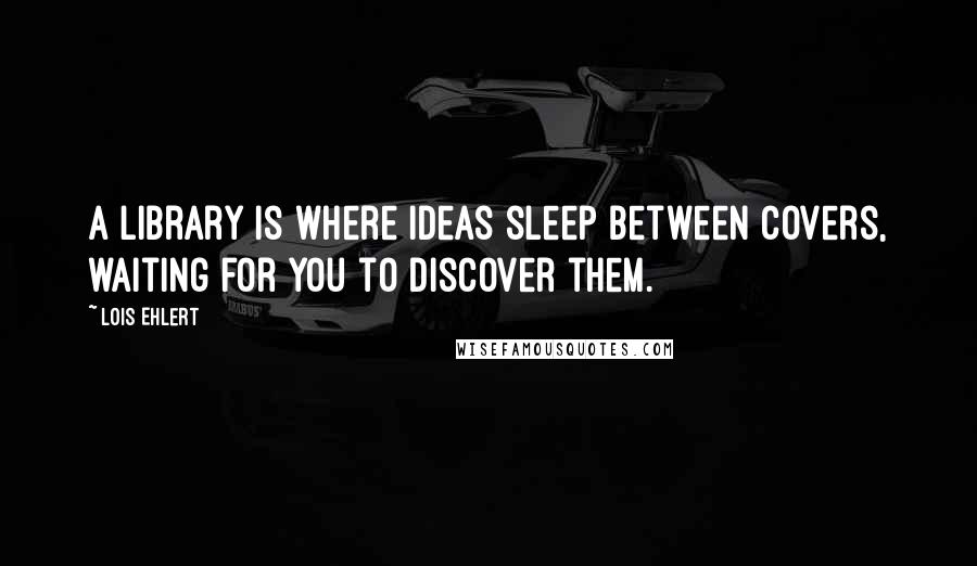 Lois Ehlert Quotes: A library is where ideas sleep between covers, waiting for you to discover them.