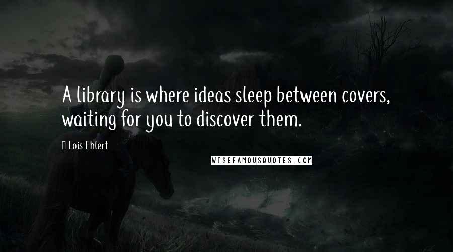 Lois Ehlert Quotes: A library is where ideas sleep between covers, waiting for you to discover them.