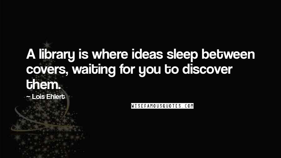 Lois Ehlert Quotes: A library is where ideas sleep between covers, waiting for you to discover them.