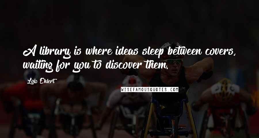 Lois Ehlert Quotes: A library is where ideas sleep between covers, waiting for you to discover them.