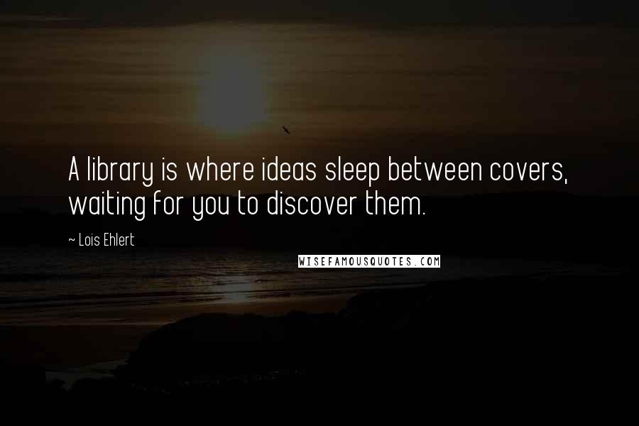 Lois Ehlert Quotes: A library is where ideas sleep between covers, waiting for you to discover them.
