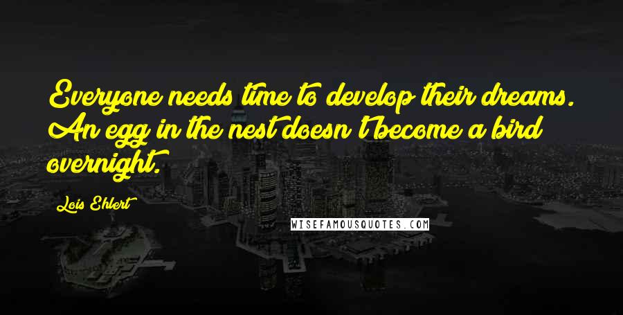 Lois Ehlert Quotes: Everyone needs time to develop their dreams. An egg in the nest doesn't become a bird overnight.