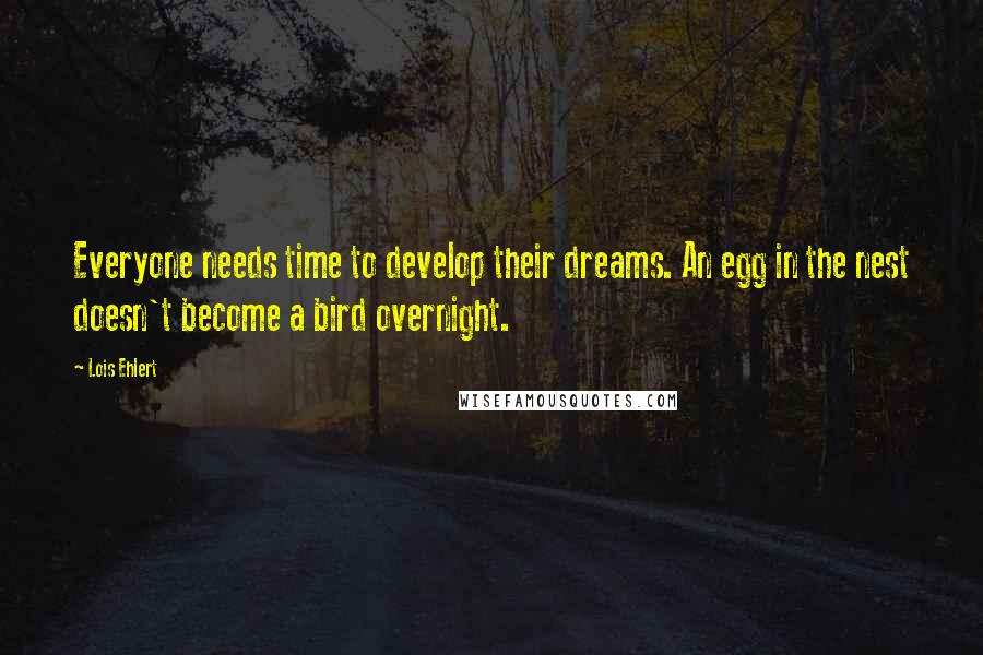 Lois Ehlert Quotes: Everyone needs time to develop their dreams. An egg in the nest doesn't become a bird overnight.