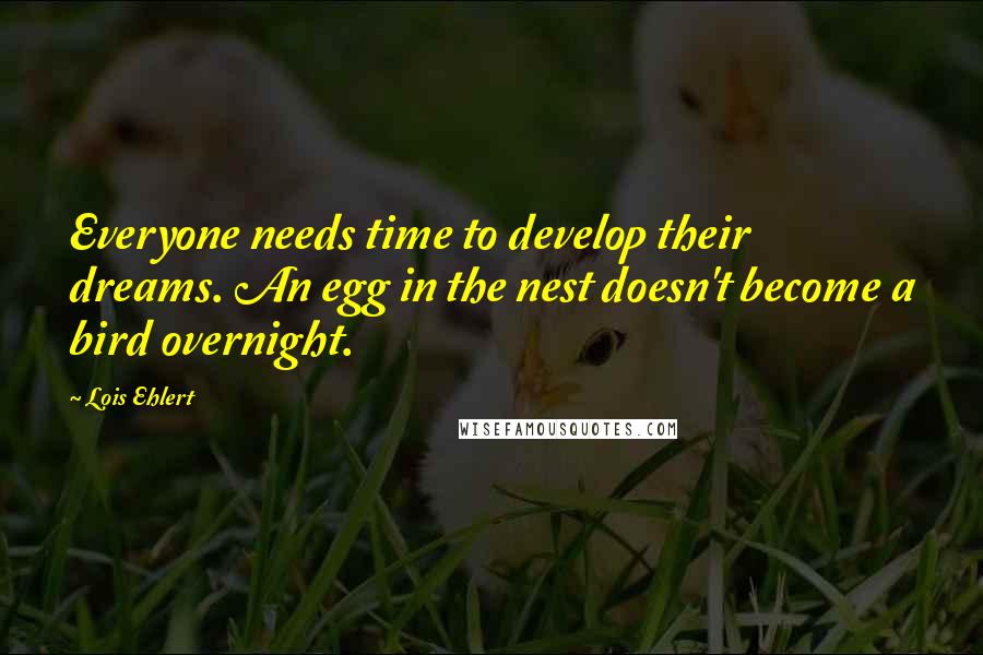 Lois Ehlert Quotes: Everyone needs time to develop their dreams. An egg in the nest doesn't become a bird overnight.