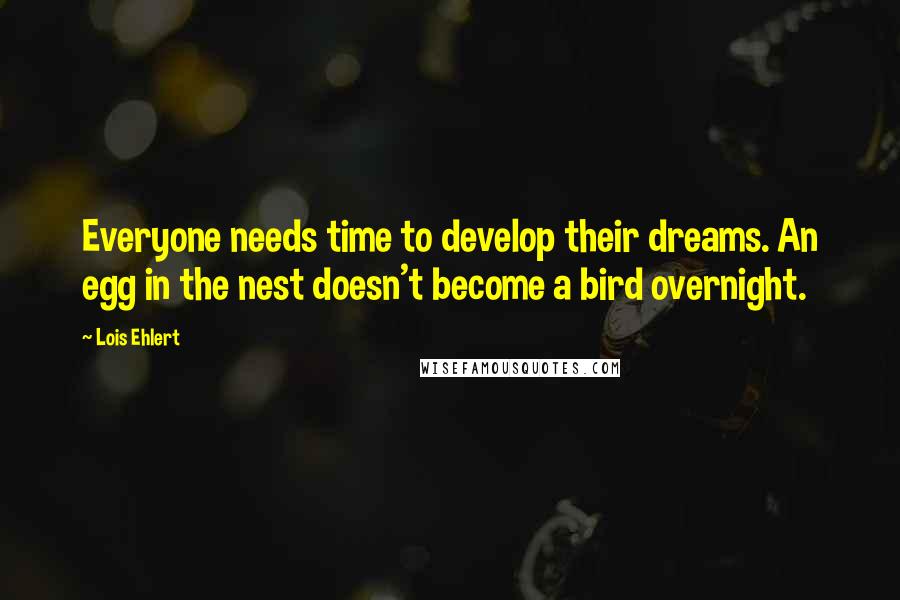 Lois Ehlert Quotes: Everyone needs time to develop their dreams. An egg in the nest doesn't become a bird overnight.