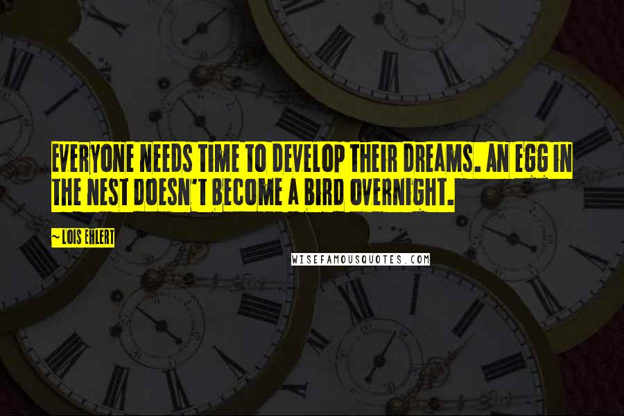 Lois Ehlert Quotes: Everyone needs time to develop their dreams. An egg in the nest doesn't become a bird overnight.