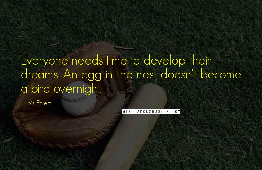 Lois Ehlert Quotes: Everyone needs time to develop their dreams. An egg in the nest doesn't become a bird overnight.