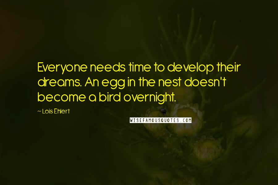 Lois Ehlert Quotes: Everyone needs time to develop their dreams. An egg in the nest doesn't become a bird overnight.