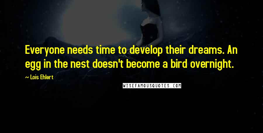 Lois Ehlert Quotes: Everyone needs time to develop their dreams. An egg in the nest doesn't become a bird overnight.