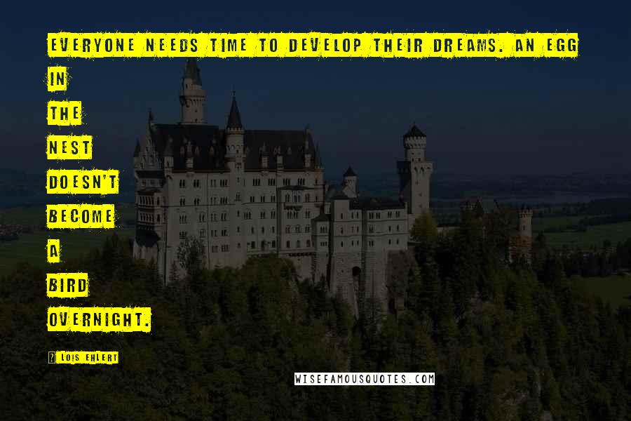 Lois Ehlert Quotes: Everyone needs time to develop their dreams. An egg in the nest doesn't become a bird overnight.