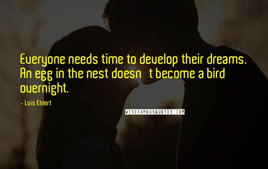 Lois Ehlert Quotes: Everyone needs time to develop their dreams. An egg in the nest doesn't become a bird overnight.