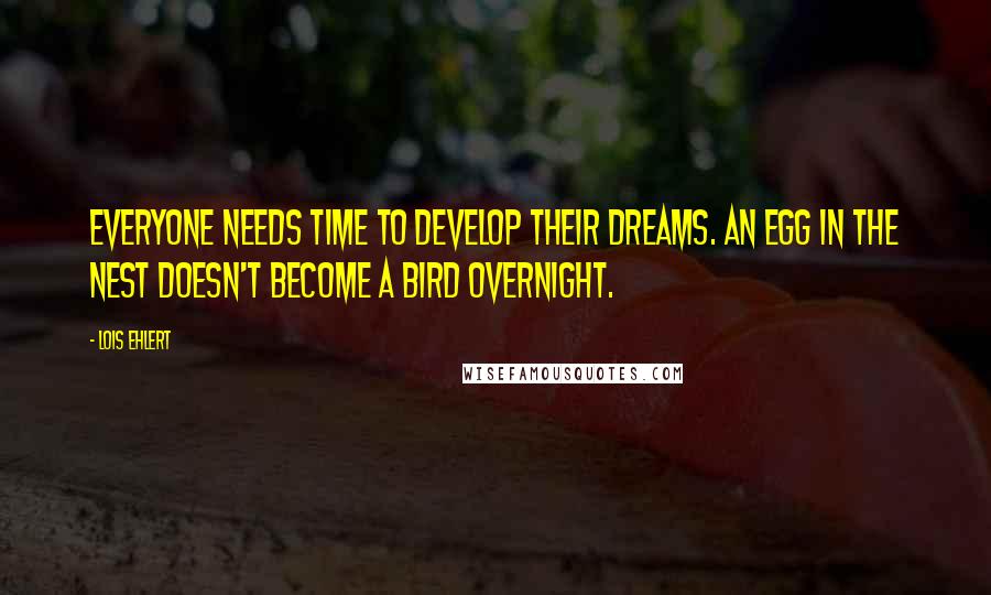 Lois Ehlert Quotes: Everyone needs time to develop their dreams. An egg in the nest doesn't become a bird overnight.
