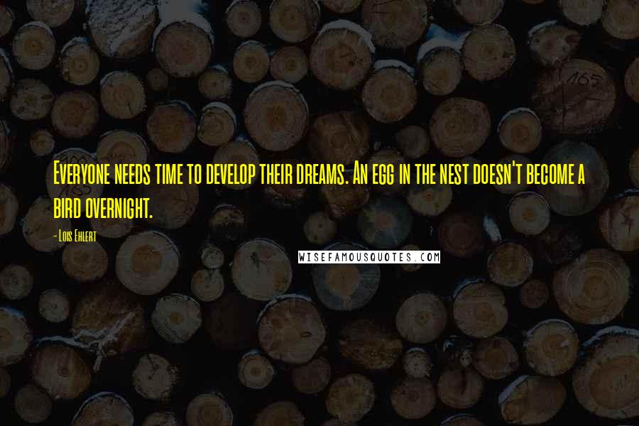 Lois Ehlert Quotes: Everyone needs time to develop their dreams. An egg in the nest doesn't become a bird overnight.