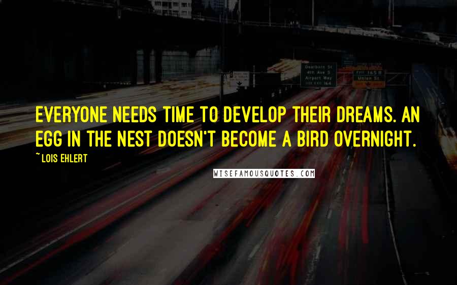 Lois Ehlert Quotes: Everyone needs time to develop their dreams. An egg in the nest doesn't become a bird overnight.
