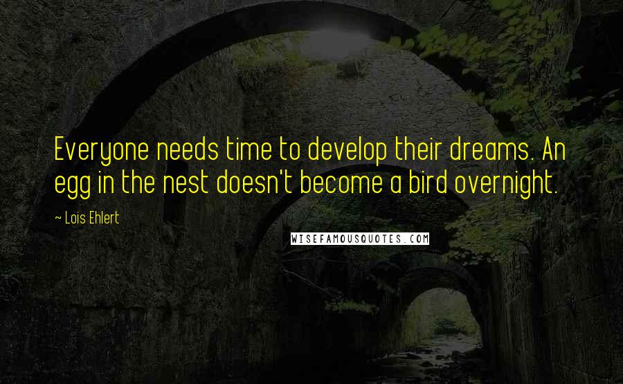 Lois Ehlert Quotes: Everyone needs time to develop their dreams. An egg in the nest doesn't become a bird overnight.