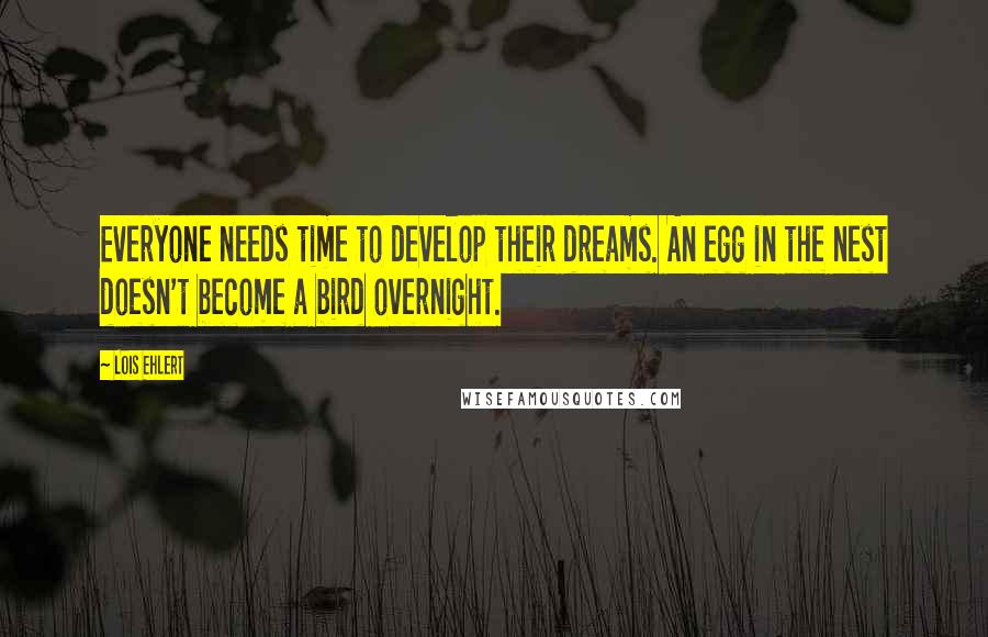 Lois Ehlert Quotes: Everyone needs time to develop their dreams. An egg in the nest doesn't become a bird overnight.