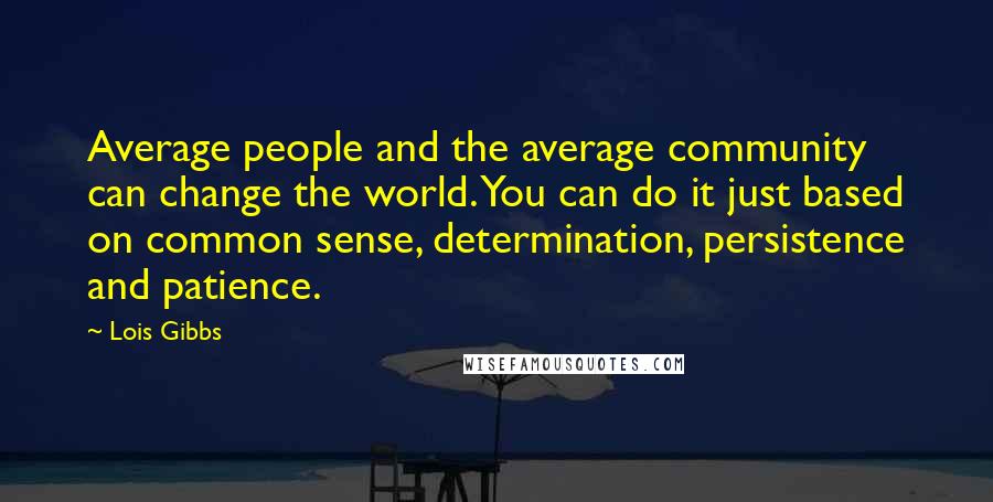 Lois Gibbs Quotes: Average people and the average community can change the world. You can do it just based on common sense, determination, persistence and patience.