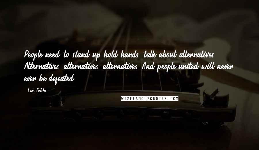 Lois Gibbs Quotes: People need to stand up hold hands, talk about alternatives. Alternatives, alternatives, alternatives. And people united will never, ever be defeated.