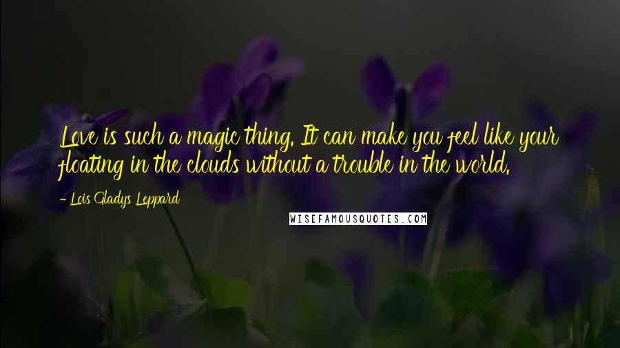 Lois Gladys Leppard Quotes: Love is such a magic thing. It can make you feel like your floating in the clouds without a trouble in the world.