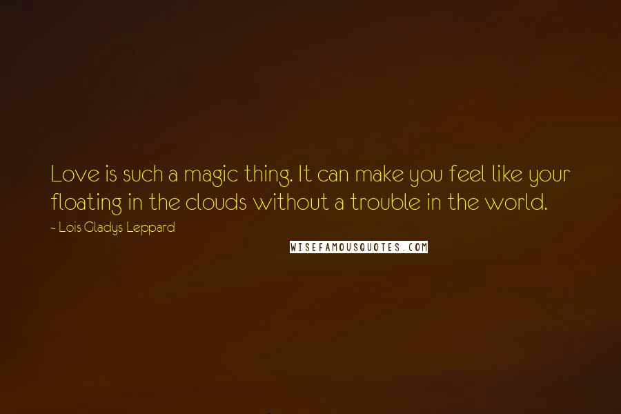 Lois Gladys Leppard Quotes: Love is such a magic thing. It can make you feel like your floating in the clouds without a trouble in the world.