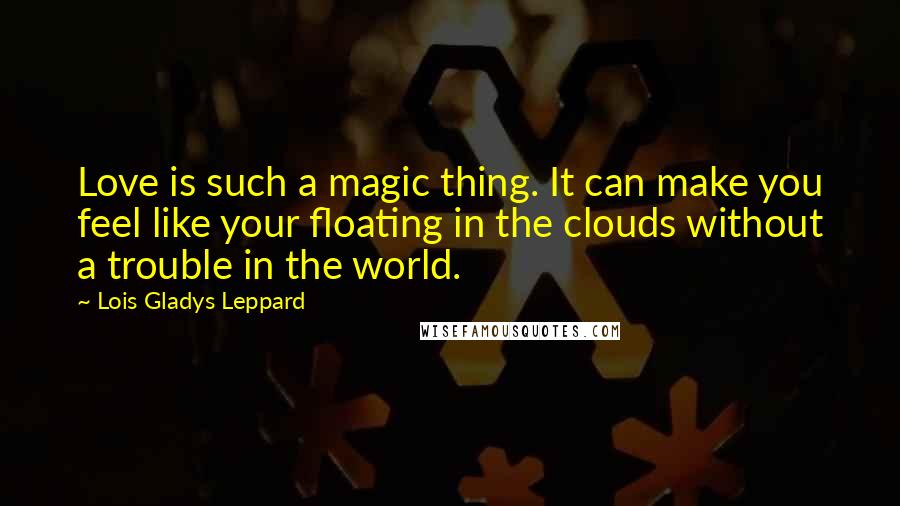 Lois Gladys Leppard Quotes: Love is such a magic thing. It can make you feel like your floating in the clouds without a trouble in the world.
