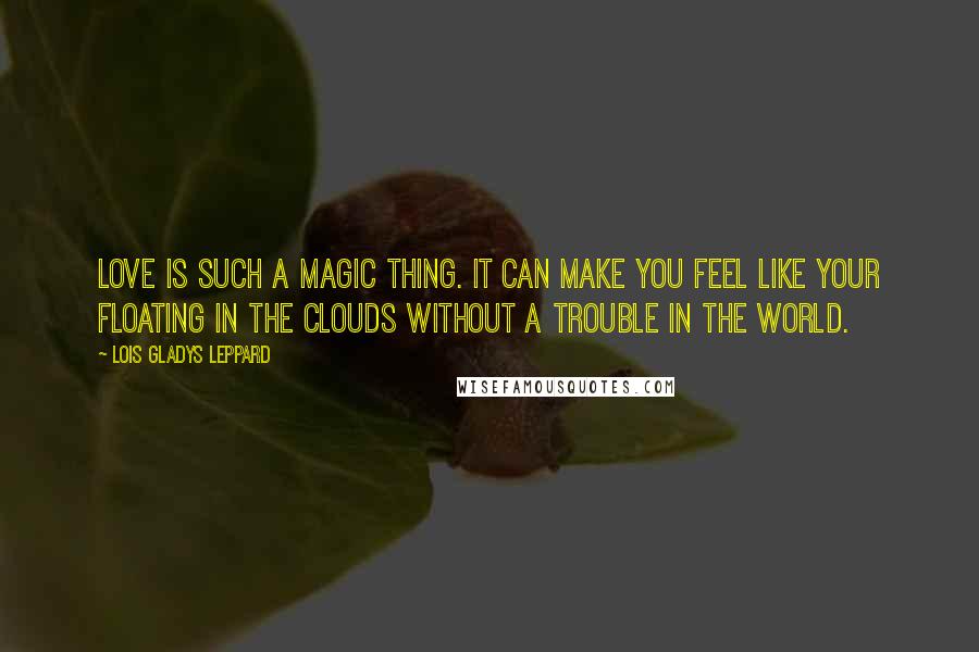 Lois Gladys Leppard Quotes: Love is such a magic thing. It can make you feel like your floating in the clouds without a trouble in the world.