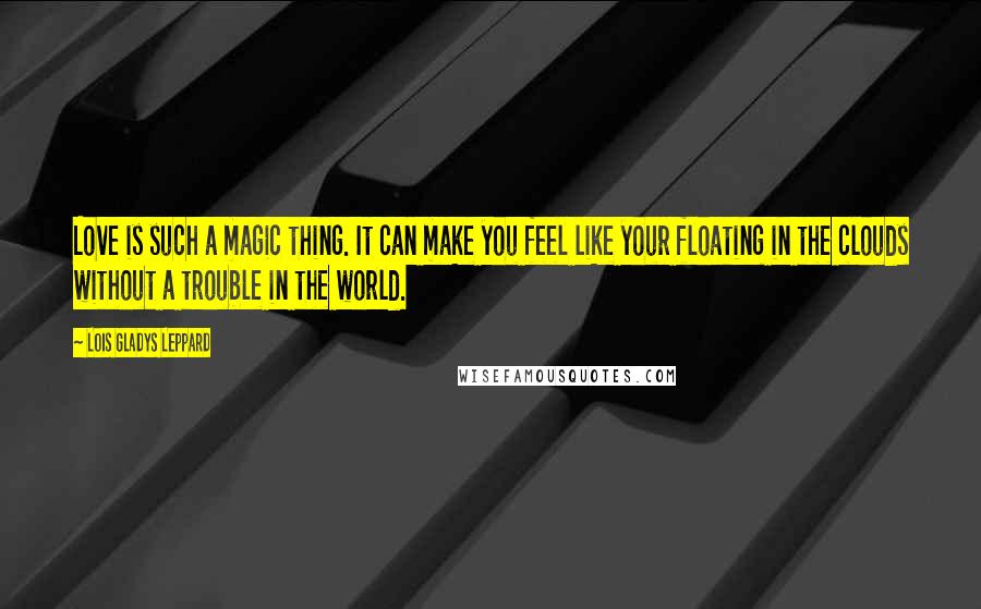 Lois Gladys Leppard Quotes: Love is such a magic thing. It can make you feel like your floating in the clouds without a trouble in the world.