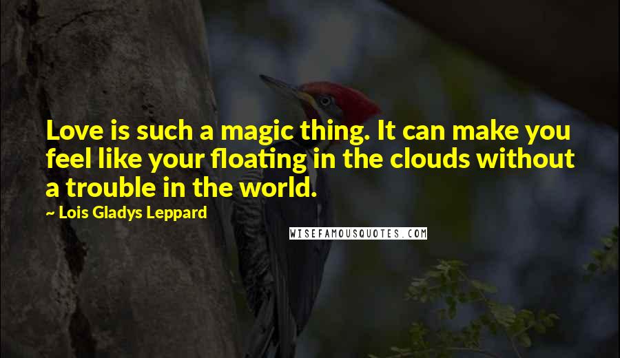 Lois Gladys Leppard Quotes: Love is such a magic thing. It can make you feel like your floating in the clouds without a trouble in the world.