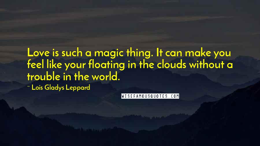 Lois Gladys Leppard Quotes: Love is such a magic thing. It can make you feel like your floating in the clouds without a trouble in the world.