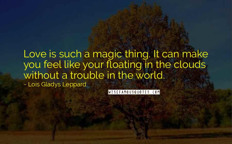 Lois Gladys Leppard Quotes: Love is such a magic thing. It can make you feel like your floating in the clouds without a trouble in the world.