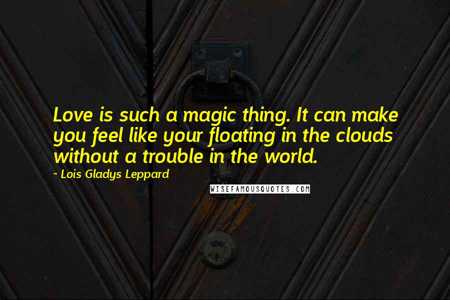 Lois Gladys Leppard Quotes: Love is such a magic thing. It can make you feel like your floating in the clouds without a trouble in the world.