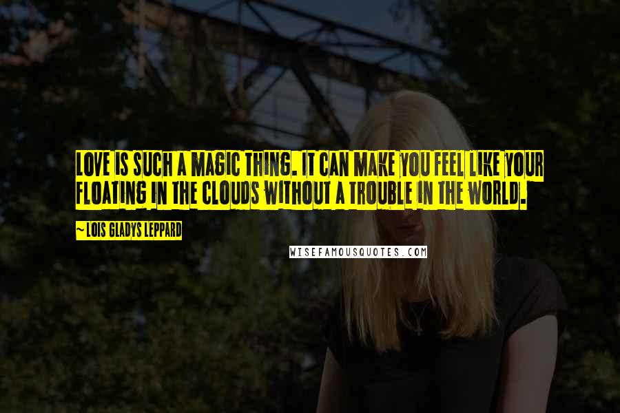 Lois Gladys Leppard Quotes: Love is such a magic thing. It can make you feel like your floating in the clouds without a trouble in the world.