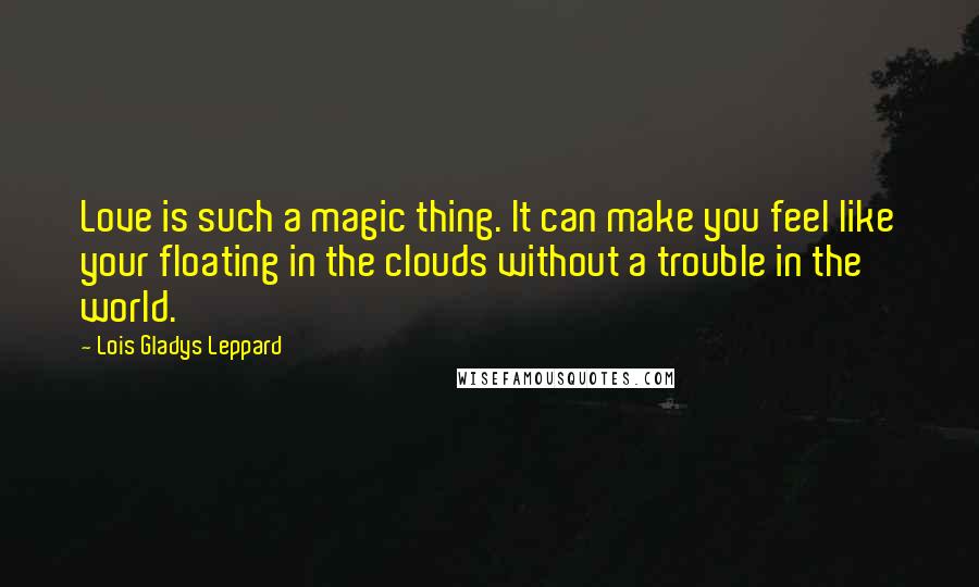 Lois Gladys Leppard Quotes: Love is such a magic thing. It can make you feel like your floating in the clouds without a trouble in the world.