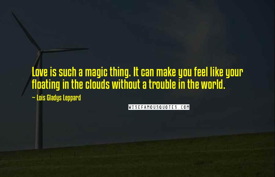 Lois Gladys Leppard Quotes: Love is such a magic thing. It can make you feel like your floating in the clouds without a trouble in the world.