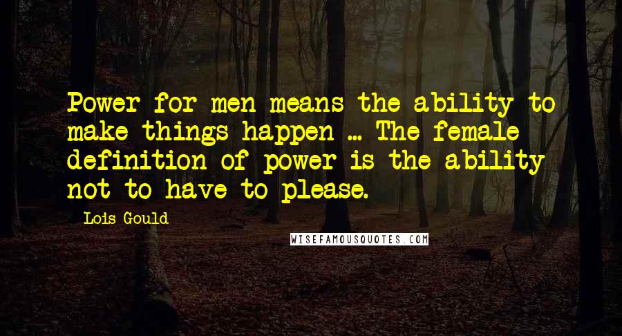 Lois Gould Quotes: Power for men means the ability to make things happen ... The female definition of power is the ability not to have to please.