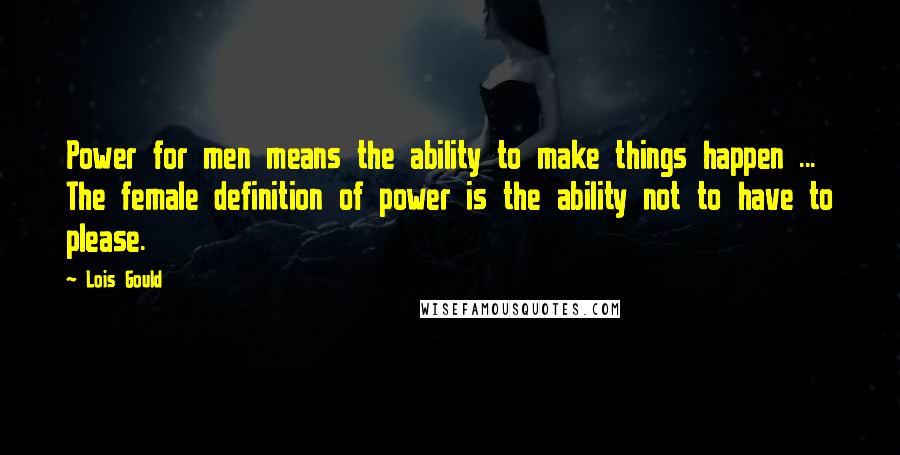 Lois Gould Quotes: Power for men means the ability to make things happen ... The female definition of power is the ability not to have to please.