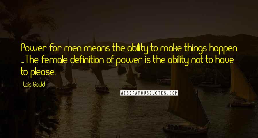 Lois Gould Quotes: Power for men means the ability to make things happen ... The female definition of power is the ability not to have to please.