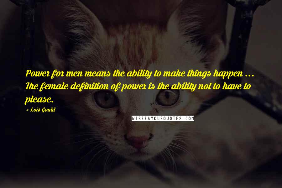 Lois Gould Quotes: Power for men means the ability to make things happen ... The female definition of power is the ability not to have to please.