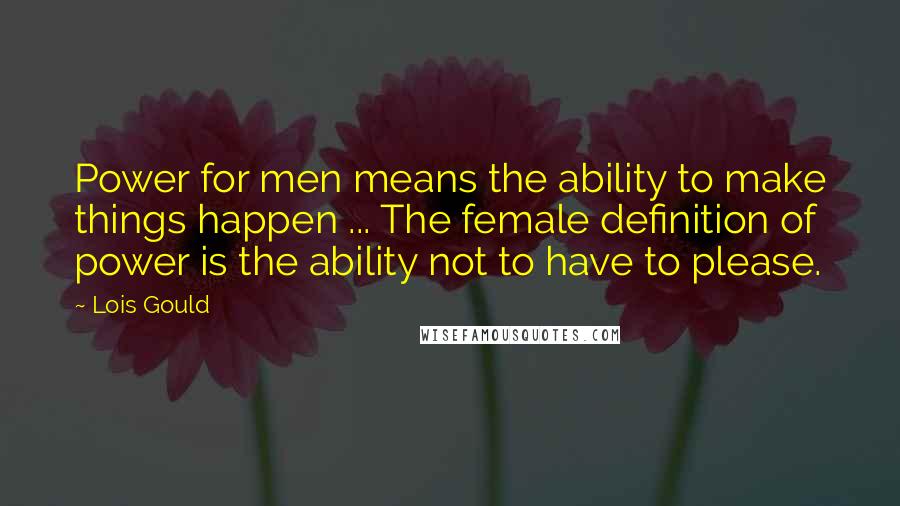 Lois Gould Quotes: Power for men means the ability to make things happen ... The female definition of power is the ability not to have to please.