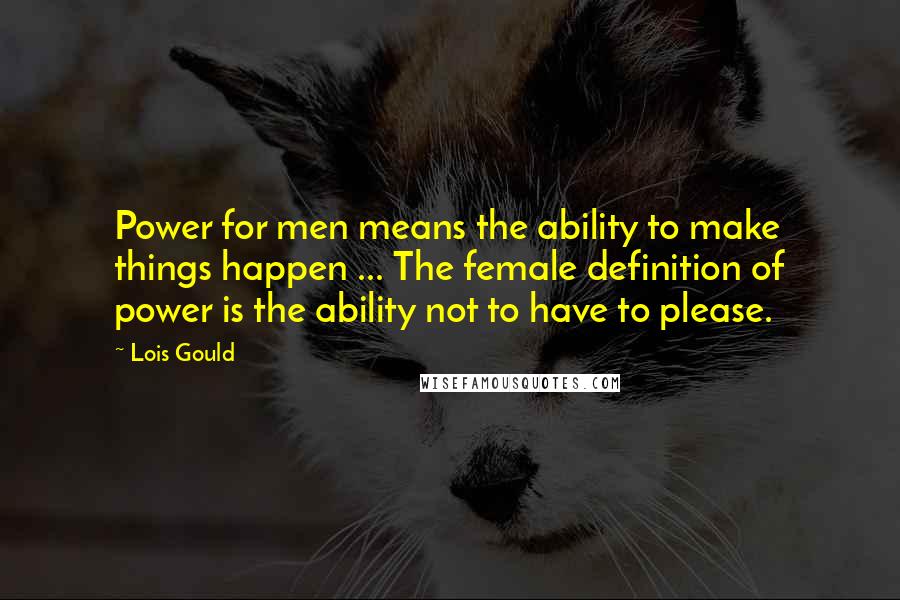 Lois Gould Quotes: Power for men means the ability to make things happen ... The female definition of power is the ability not to have to please.
