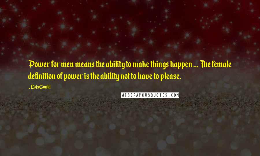 Lois Gould Quotes: Power for men means the ability to make things happen ... The female definition of power is the ability not to have to please.