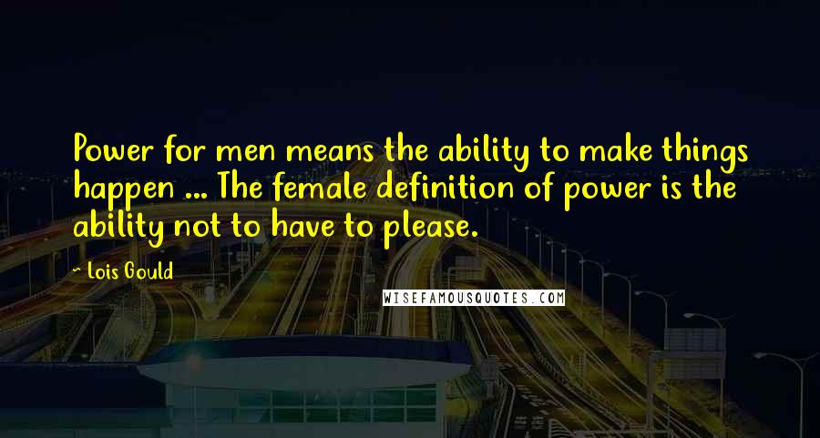Lois Gould Quotes: Power for men means the ability to make things happen ... The female definition of power is the ability not to have to please.